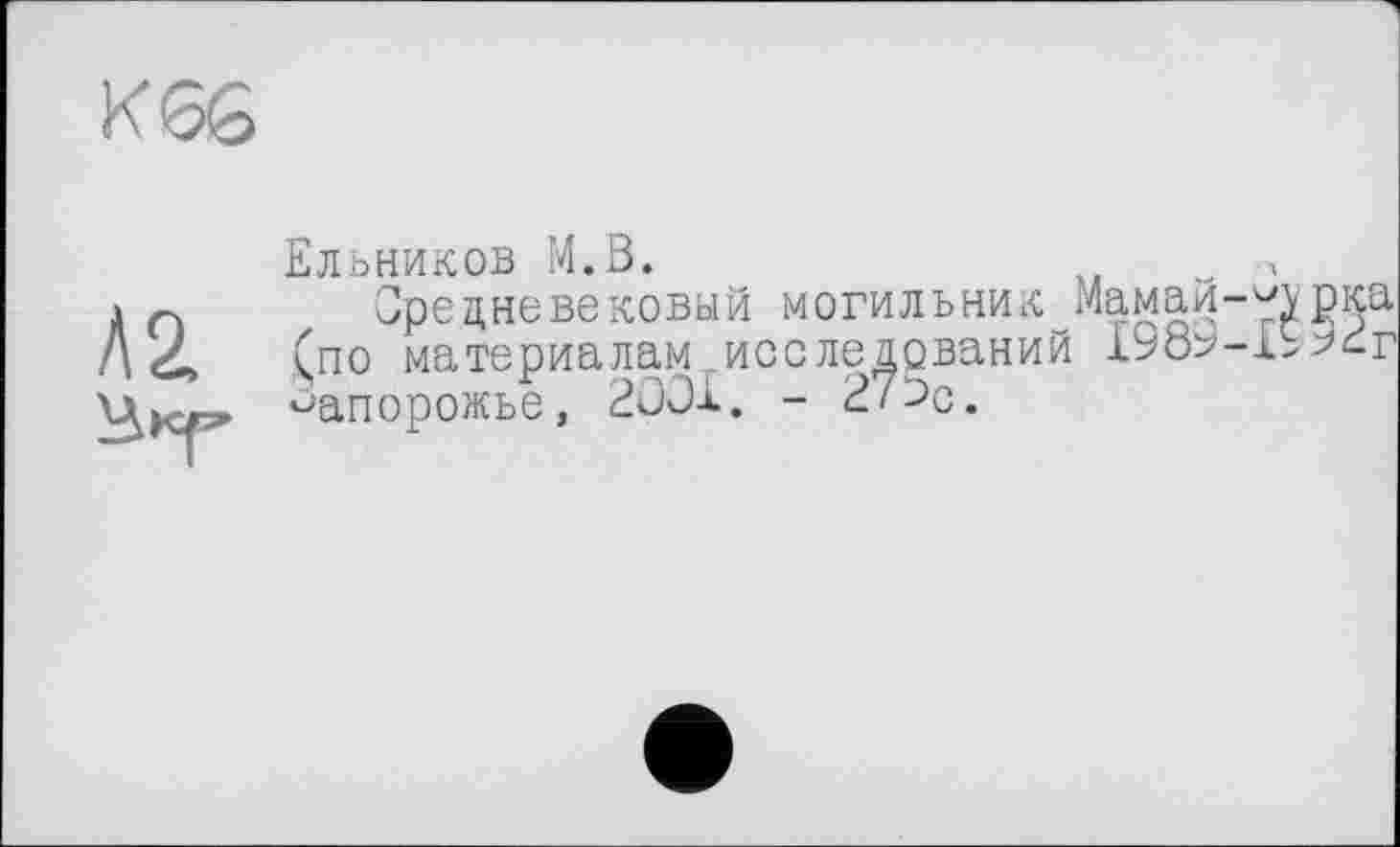 ﻿K6G
Л2
Ельников М.В.
Средневековый могильник Мамай-^vока (по материалам .исследований ІЬюу-і^^г Запорожье, 2ООХ. - 27^с.